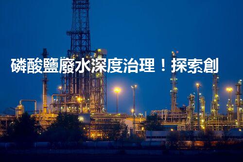 磷酸鹽廢水深度治理！探索創(chuàng)新之路？